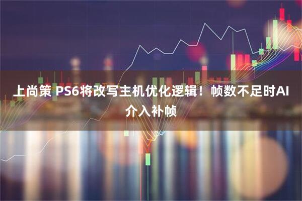上尚策 PS6将改写主机优化逻辑！帧数不足时AI介入补帧