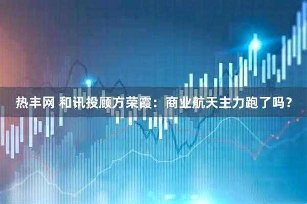 热丰网 和讯投顾方荣霞：商业航天主力跑了吗？