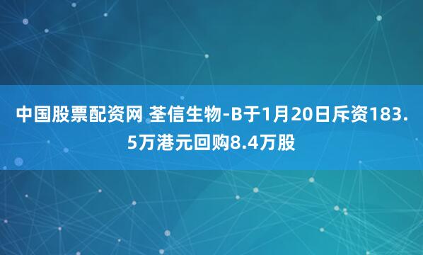 中国股票配资网 荃信生物-B于1月20日斥资183.5万港元回购8.4万股