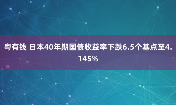 粤有钱 日本40年期国债收益率下跌6.5个基点至4.145%