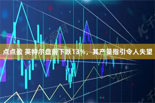 点点盈 英特尔盘前下跌13%，其产量指引令人失望