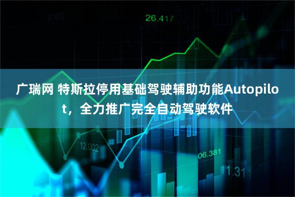 广瑞网 特斯拉停用基础驾驶辅助功能Autopilot，全力推广完全自动驾驶软件