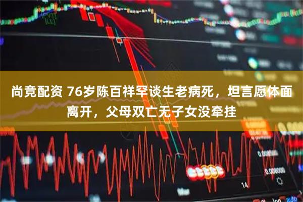 尚竞配资 76岁陈百祥罕谈生老病死，坦言愿体面离开，父母双亡无子女没牵挂