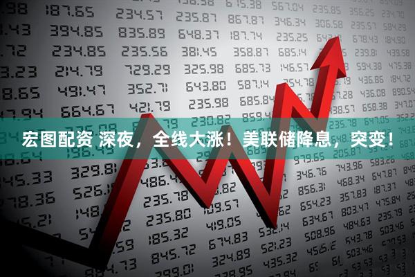 宏图配资 深夜，全线大涨！美联储降息，突变！
