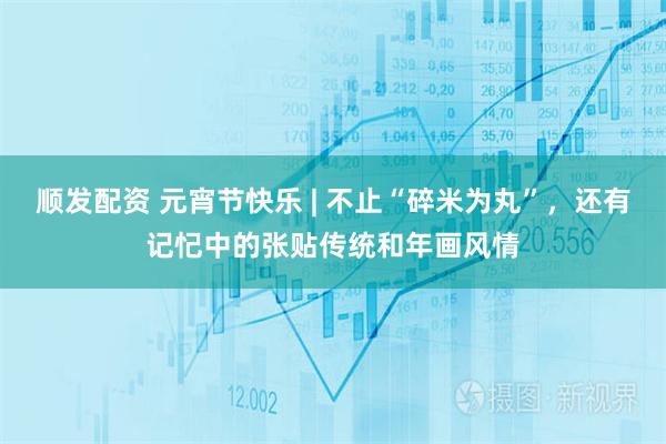 顺发配资 元宵节快乐 | 不止“碎米为丸”，还有记忋中的张贴传统和年画风情