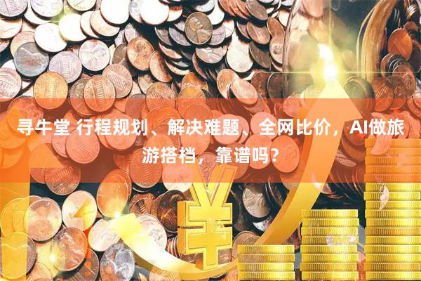 寻牛堂 行程规划、解决难题、全网比价，AI做旅游搭档，靠谱吗？