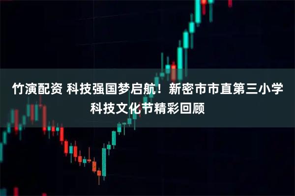 竹演配资 科技强国梦启航！新密市市直第三小学科技文化节精彩回顾