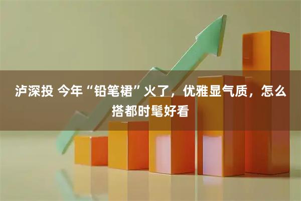 泸深投 今年“铅笔裙”火了，优雅显气质，怎么搭都时髦好看