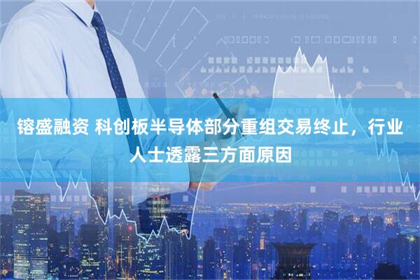 镕盛融资 科创板半导体部分重组交易终止，行业人士透露三方面原因