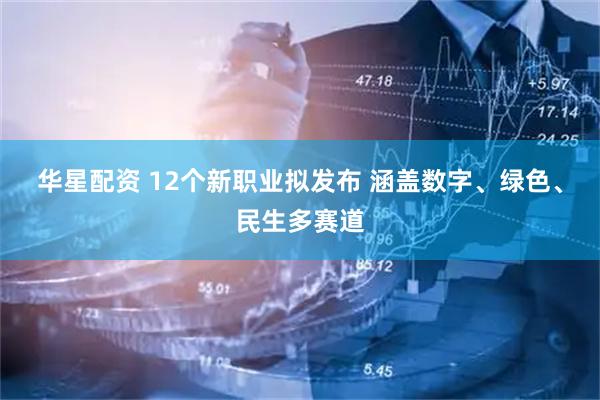 华星配资 12个新职业拟发布 涵盖数字、绿色、民生多赛道