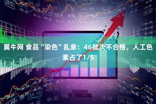 翼牛网 食品“染色”乱象：46批次不合格，人工色素占了1/5