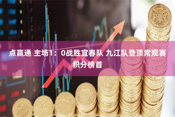 点赢通 主场1：0战胜宜春队 九江队登顶常规赛积分榜首