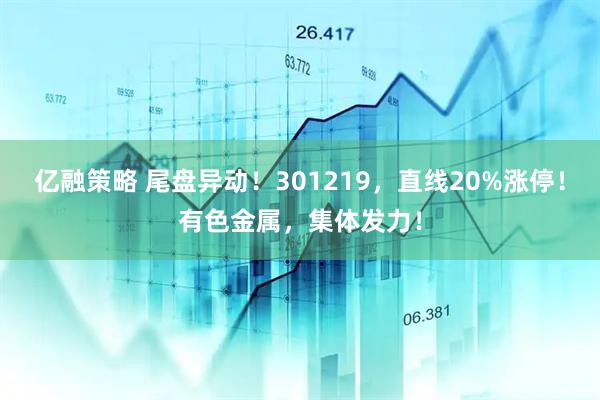 亿融策略 尾盘异动！301219，直线20%涨停！有色金属，集体发力！