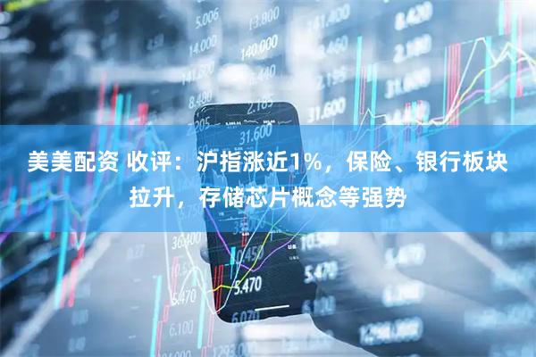 美美配资 收评：沪指涨近1%，保险、银行板块拉升，存储芯片概念等强势